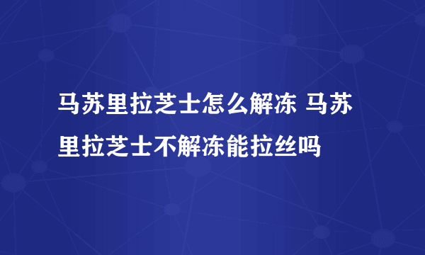 马苏里拉芝士怎么解冻 马苏里拉芝士不解冻能拉丝吗