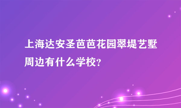 上海达安圣芭芭花园翠堤艺墅周边有什么学校？