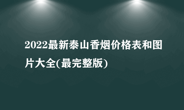 2022最新泰山香烟价格表和图片大全(最完整版)