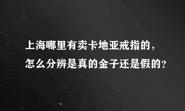 上海哪里有卖卡地亚戒指的，怎么分辨是真的金子还是假的？