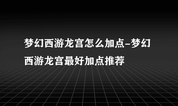 梦幻西游龙宫怎么加点-梦幻西游龙宫最好加点推荐