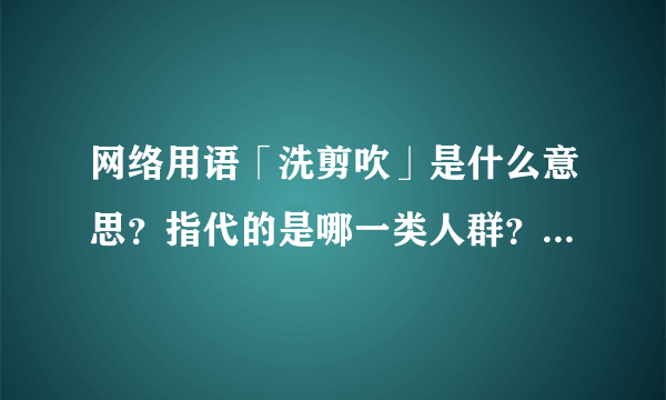 网络用语「洗剪吹」是什么意思？指代的是哪一类人群？这个用法是如何兴起的？