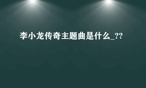 李小龙传奇主题曲是什么_??