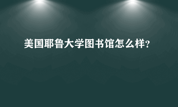 美国耶鲁大学图书馆怎么样？