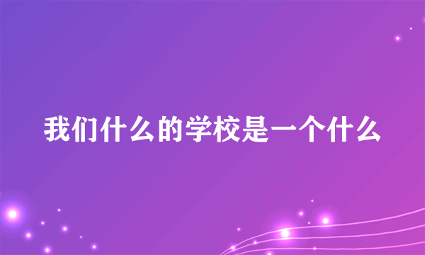 我们什么的学校是一个什么