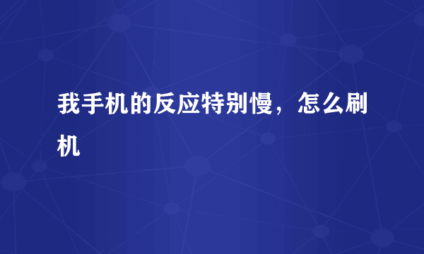 我手机的反应特别慢，怎么刷机