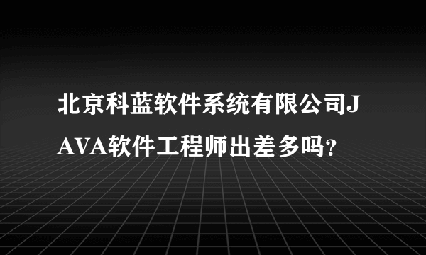 北京科蓝软件系统有限公司JAVA软件工程师出差多吗？