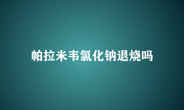 帕拉米韦氯化钠退烧吗