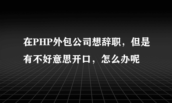 在PHP外包公司想辞职，但是有不好意思开口，怎么办呢