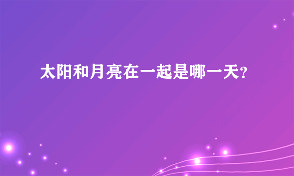 太阳和月亮在一起是哪一天？