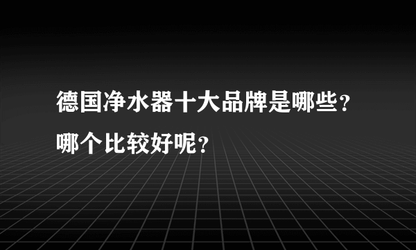 德国净水器十大品牌是哪些？哪个比较好呢？