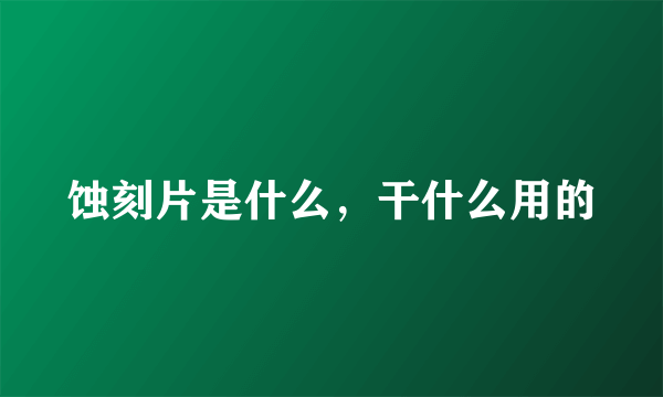 蚀刻片是什么，干什么用的