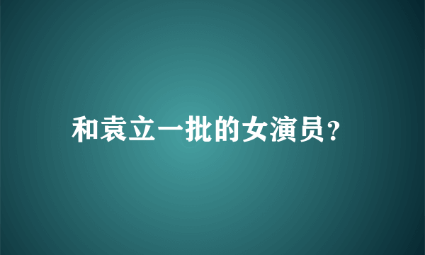 和袁立一批的女演员？