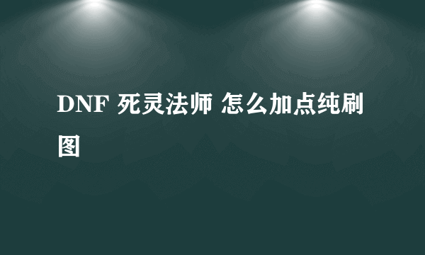 DNF 死灵法师 怎么加点纯刷图