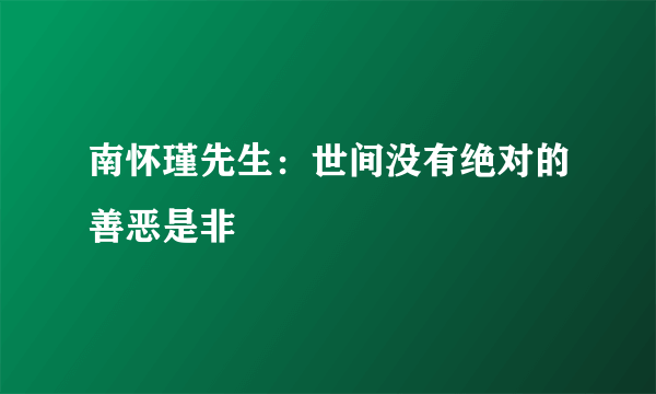 南怀瑾先生：世间没有绝对的善恶是非