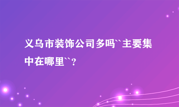 义乌市装饰公司多吗``主要集中在哪里``？