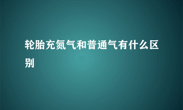 轮胎充氮气和普通气有什么区别