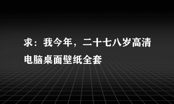 求：我今年，二十七八岁高清电脑桌面壁纸全套