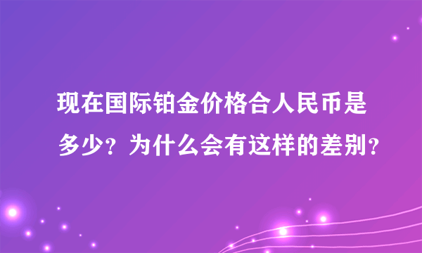 现在国际铂金价格合人民币是多少？为什么会有这样的差别？