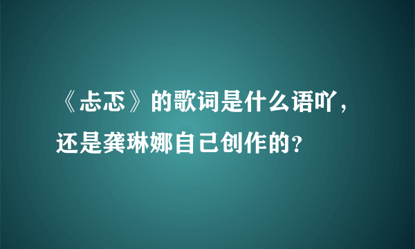 《忐忑》的歌词是什么语吖，还是龚琳娜自己创作的？