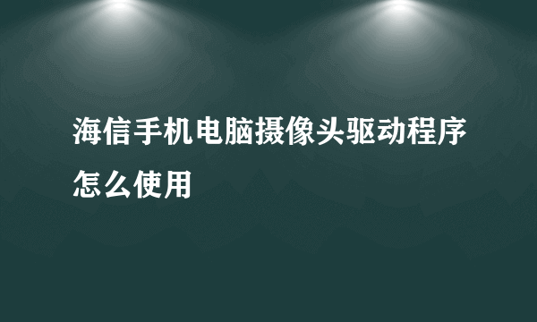 海信手机电脑摄像头驱动程序怎么使用