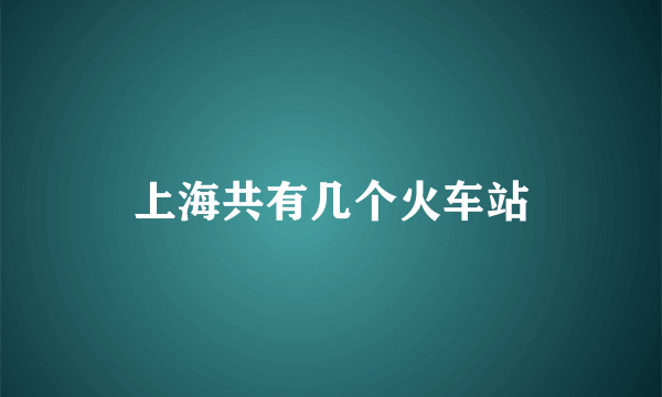 上海共有几个火车站