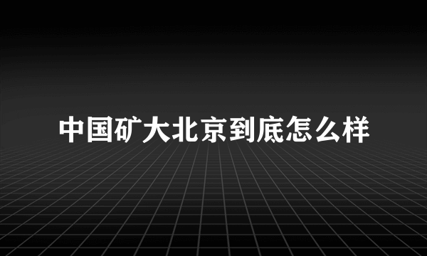 中国矿大北京到底怎么样