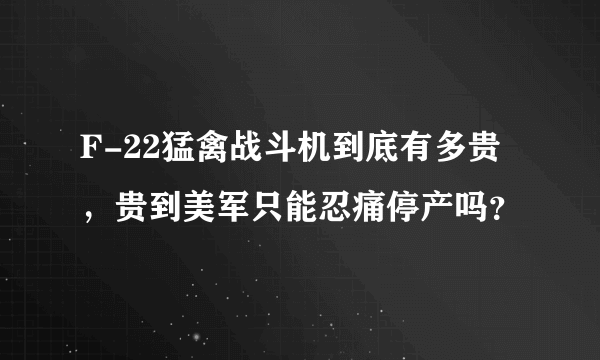 F-22猛禽战斗机到底有多贵，贵到美军只能忍痛停产吗？