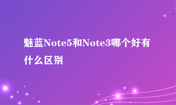 魅蓝Note5和Note3哪个好有什么区别