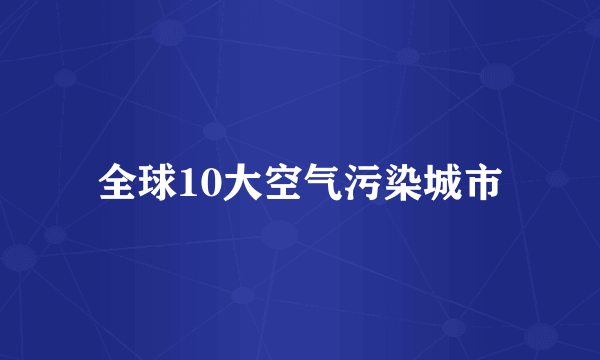 全球10大空气污染城市