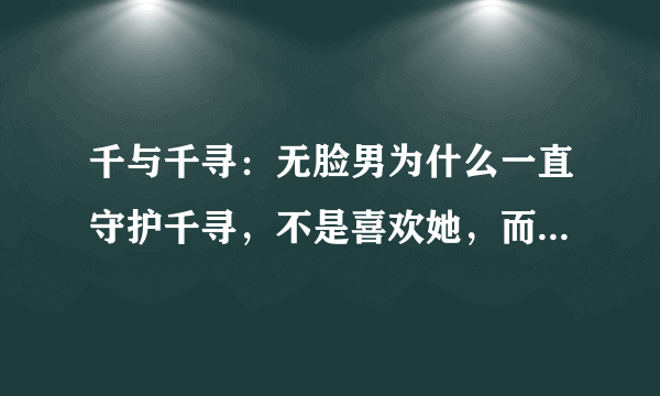 千与千寻：无脸男为什么一直守护千寻，不是喜欢她，而是另有原因