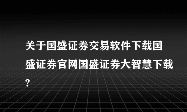 关于国盛证券交易软件下载国盛证券官网国盛证券大智慧下载?