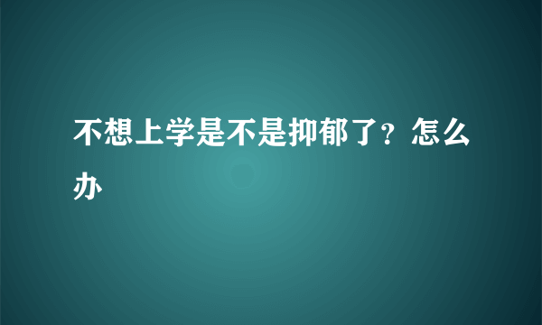 不想上学是不是抑郁了？怎么办