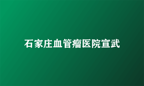 石家庄血管瘤医院宣武