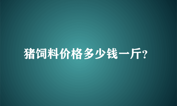 猪饲料价格多少钱一斤？