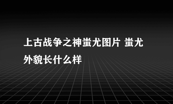 上古战争之神蚩尤图片 蚩尤外貌长什么样