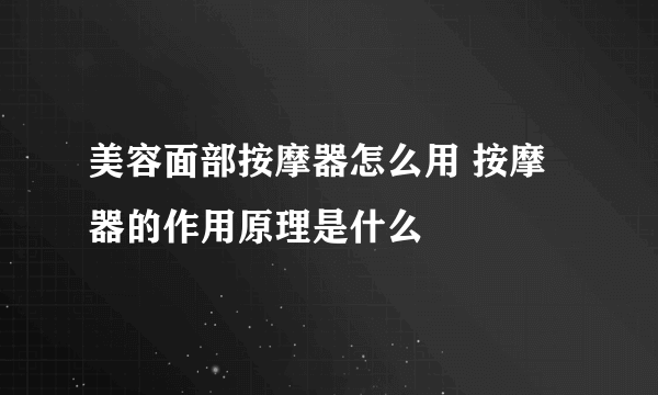 美容面部按摩器怎么用 按摩器的作用原理是什么