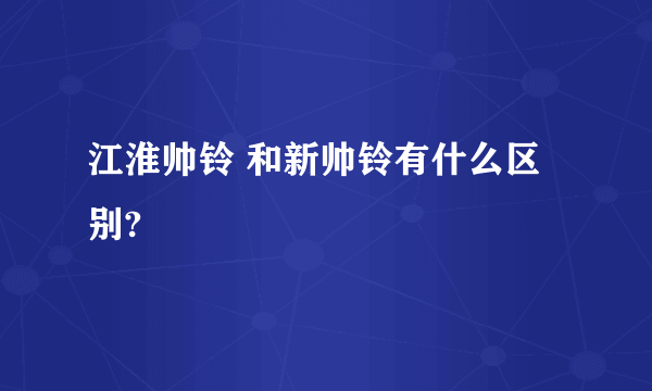 江淮帅铃 和新帅铃有什么区别?