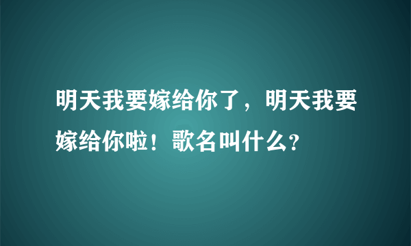 明天我要嫁给你了，明天我要嫁给你啦！歌名叫什么？