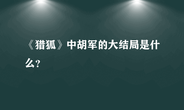 《猎狐》中胡军的大结局是什么？