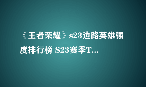 《王者荣耀》s23边路英雄强度排行榜 S23赛季T0边路英雄推荐