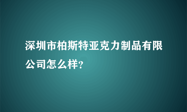 深圳市柏斯特亚克力制品有限公司怎么样？