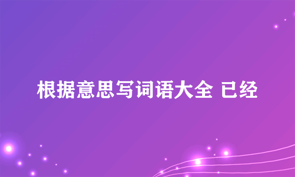 根据意思写词语大全 已经