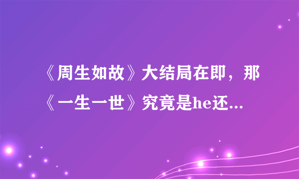 《周生如故》大结局在即，那《一生一世》究竟是he还是be？