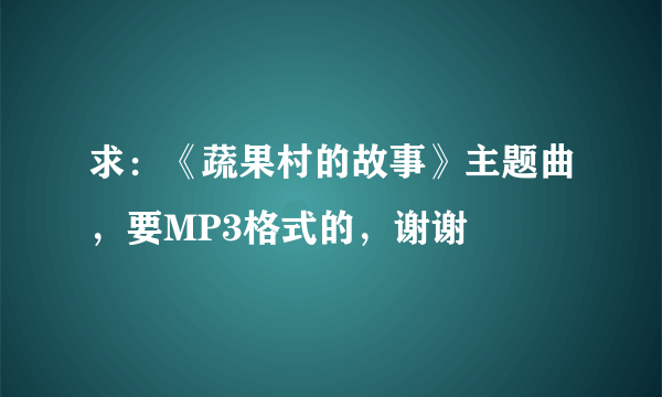 求：《蔬果村的故事》主题曲，要MP3格式的，谢谢