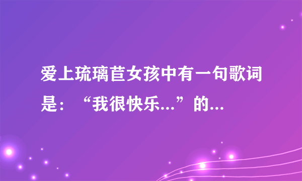 爱上琉璃苣女孩中有一句歌词是：“我很快乐...”的歌是什么？