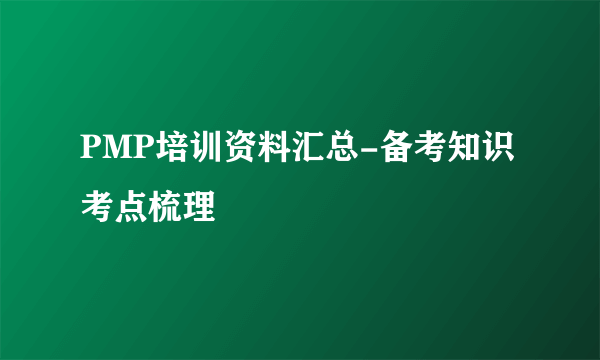 PMP培训资料汇总-备考知识考点梳理