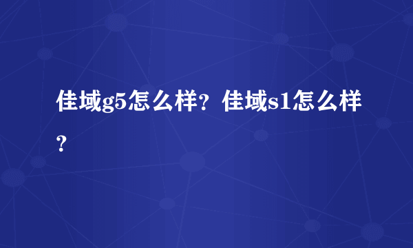 佳域g5怎么样？佳域s1怎么样？