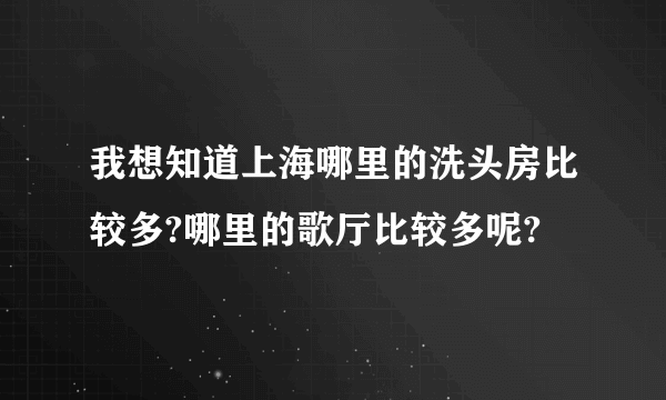 我想知道上海哪里的洗头房比较多?哪里的歌厅比较多呢?