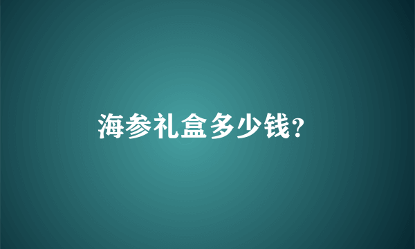 海参礼盒多少钱？